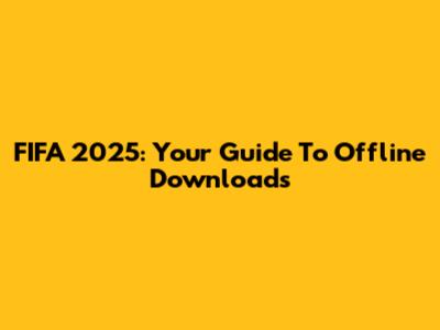 FIFA 2025: Your Guide To Offline Downloads