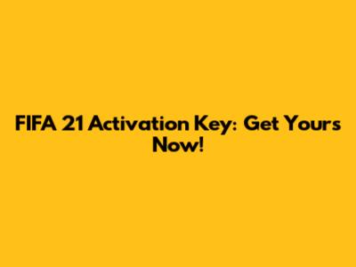 FIFA 21 Activation Key: Get Yours Now!