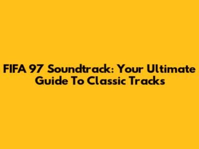 FIFA 97 Soundtrack: Your Ultimate Guide To Classic Tracks