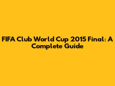 FIFA Club World Cup 2015 Final: A Complete Guide
