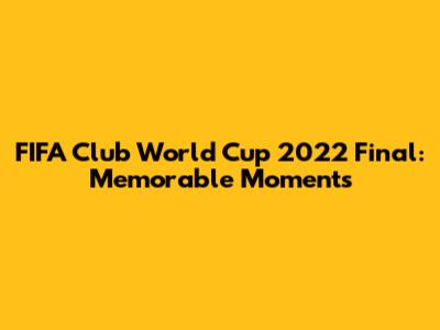 FIFA Club World Cup 2022 Final: Memorable Moments
