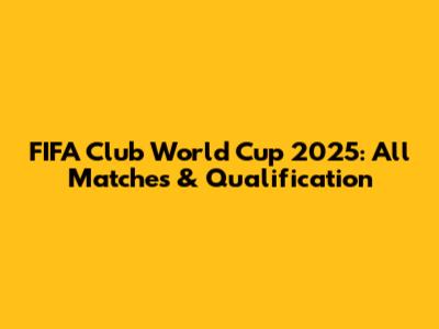FIFA Club World Cup 2025: All Matches & Qualification