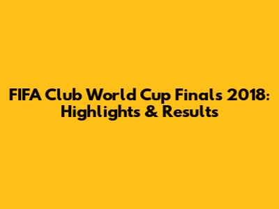 FIFA Club World Cup Finals 2018: Highlights & Results
