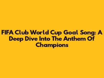 FIFA Club World Cup Goal Song: A Deep Dive Into The Anthem Of Champions