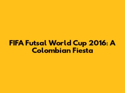 FIFA Futsal World Cup 2016: A Colombian Fiesta