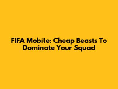 FIFA Mobile: Cheap Beasts To Dominate Your Squad