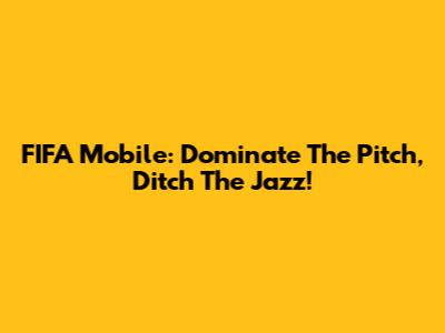 FIFA Mobile: Dominate The Pitch, Ditch The Jazz!