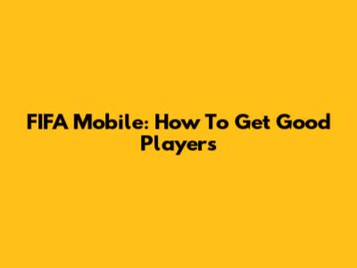 FIFA Mobile: How To Get Good Players