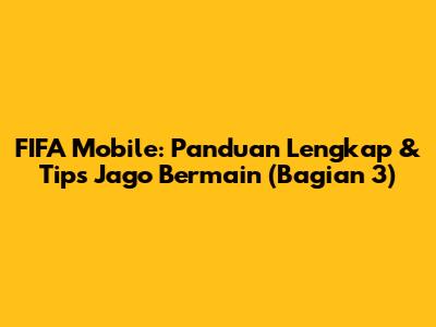 FIFA Mobile: Panduan Lengkap & Tips Jago Bermain (Bagian 3)