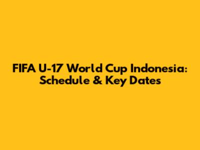 FIFA U-17 World Cup Indonesia: Schedule & Key Dates
