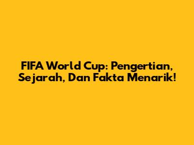 FIFA World Cup: Pengertian, Sejarah, Dan Fakta Menarik!