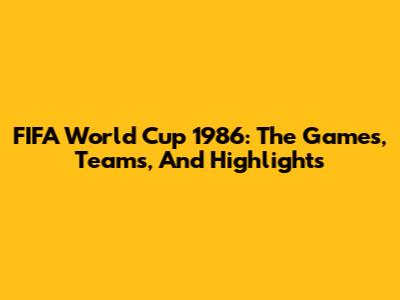 FIFA World Cup 1986: The Games, Teams, And Highlights