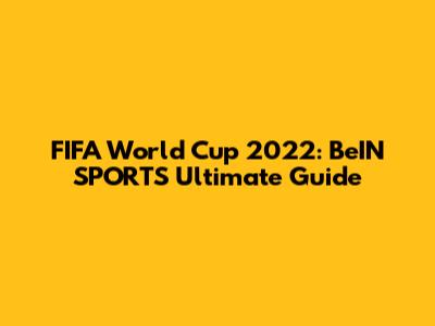 FIFA World Cup 2022: BeIN SPORTS' Ultimate Guide