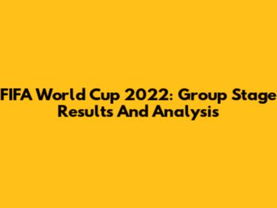 FIFA World Cup 2022: Group Stage Results And Analysis