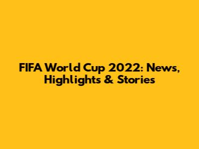 FIFA World Cup 2022: News, Highlights & Stories
