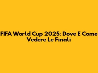 FIFA World Cup 2025: Dove E Come Vedere Le Finali