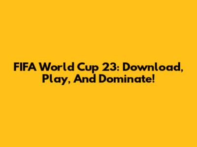 FIFA World Cup 23: Download, Play, And Dominate!