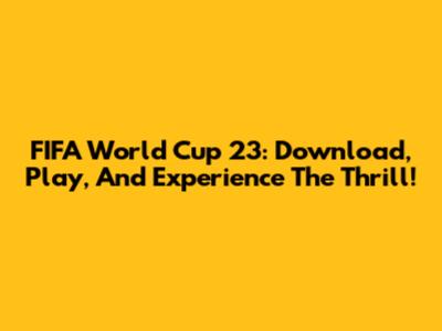 FIFA World Cup 23: Download, Play, And Experience The Thrill!