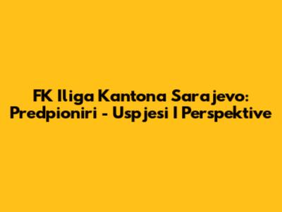 FK Iliga Kantona Sarajevo: Predpioniri - Uspjesi I Perspektive