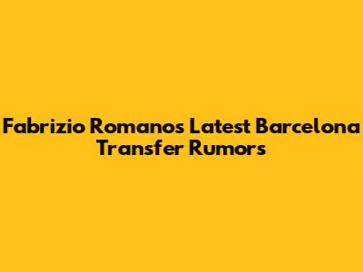 Fabrizio Romano's Latest Barcelona Transfer Rumors