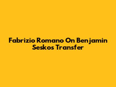 Fabrizio Romano On Benjamin Sesko's Transfer