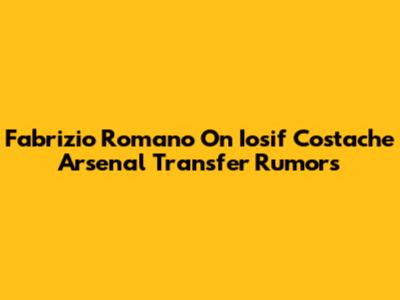 Fabrizio Romano On Iosif Costache Arsenal Transfer Rumors