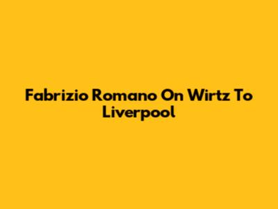 Fabrizio Romano On Wirtz To Liverpool