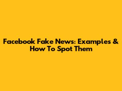 Facebook Fake News: Examples & How To Spot Them