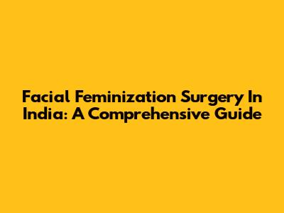 Facial Feminization Surgery In India: A Comprehensive Guide