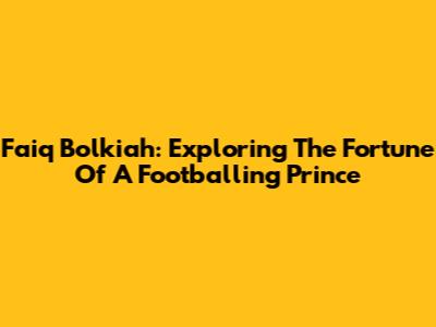 Faiq Bolkiah: Exploring The Fortune Of A Footballing Prince