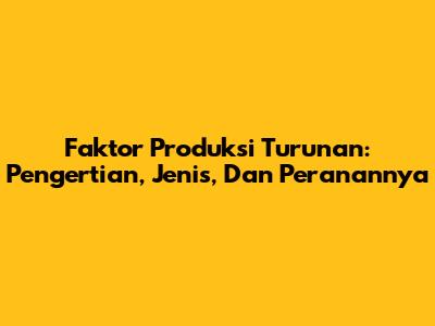 Faktor Produksi Turunan: Pengertian, Jenis, Dan Peranannya