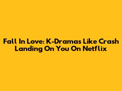 Fall In Love: K-Dramas Like Crash Landing On You On Netflix