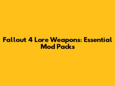 Fallout 4 Lore Weapons: Essential Mod Packs