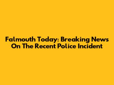 Falmouth Today: Breaking News On The Recent Police Incident