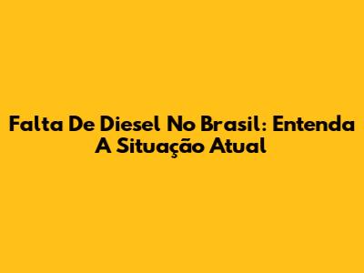 Falta De Diesel No Brasil: Entenda A Situação Atual