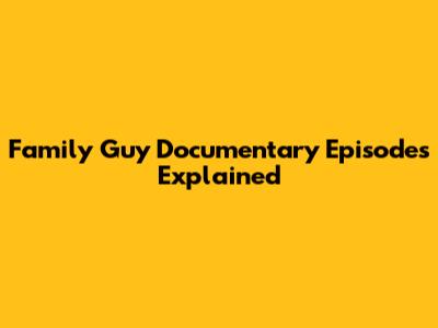 Family Guy Documentary Episodes Explained
