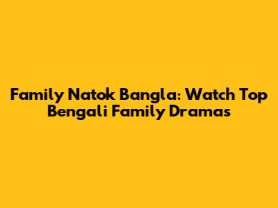 Family Natok Bangla: Watch Top Bengali Family Dramas