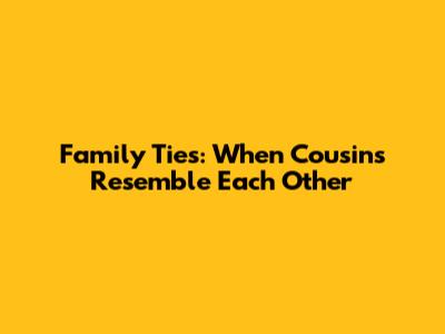 Family Ties: When Cousins Resemble Each Other
