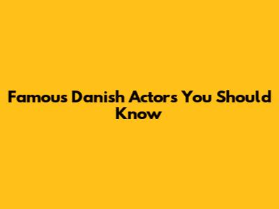 Famous Danish Actors You Should Know
