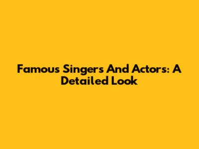 Famous Singers And Actors: A Detailed Look