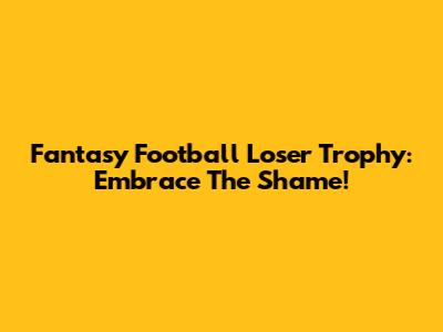 Fantasy Football Loser Trophy: Embrace The Shame!