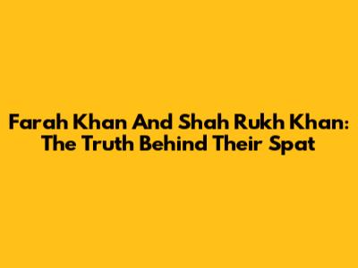 Farah Khan And Shah Rukh Khan: The Truth Behind Their Spat