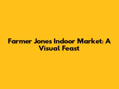Farmer Jones Indoor Market: A Visual Feast