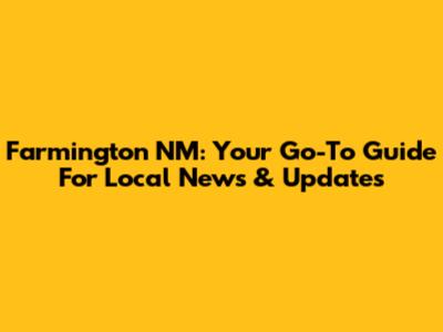 Farmington NM: Your Go-To Guide For Local News & Updates