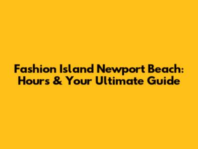 Fashion Island Newport Beach: Hours & Your Ultimate Guide