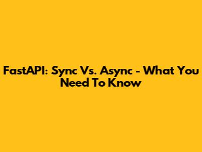 FastAPI: Sync Vs. Async - What You Need To Know