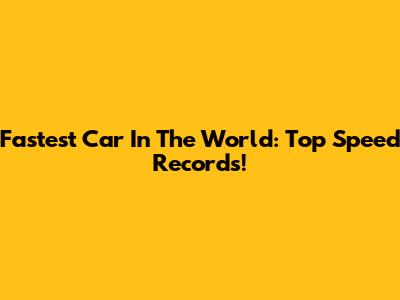 Fastest Car In The World: Top Speed Records!