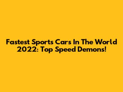 Fastest Sports Cars In The World 2022: Top Speed Demons!