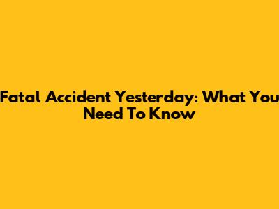 Fatal Accident Yesterday: What You Need To Know