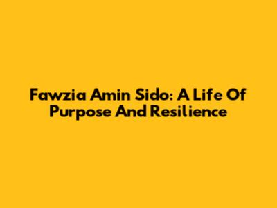 Fawzia Amin Sido: A Life Of Purpose And Resilience